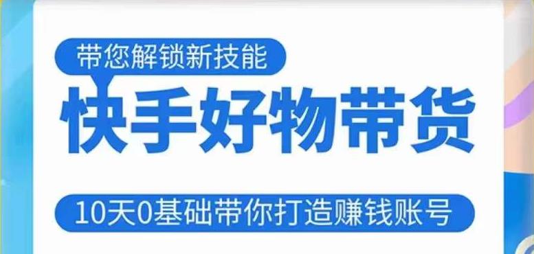 快手好物带货课程，10天0基础带你打造赚钱的快手账号，不需要粉丝，不直播，不投资，不囤货，不售后-瀚海资源库