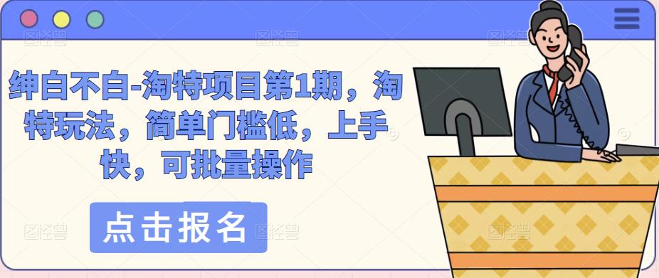 绅白不白-淘特项目第1期，淘特玩法，简单门槛低，上手快，可批量操作-瀚海资源库