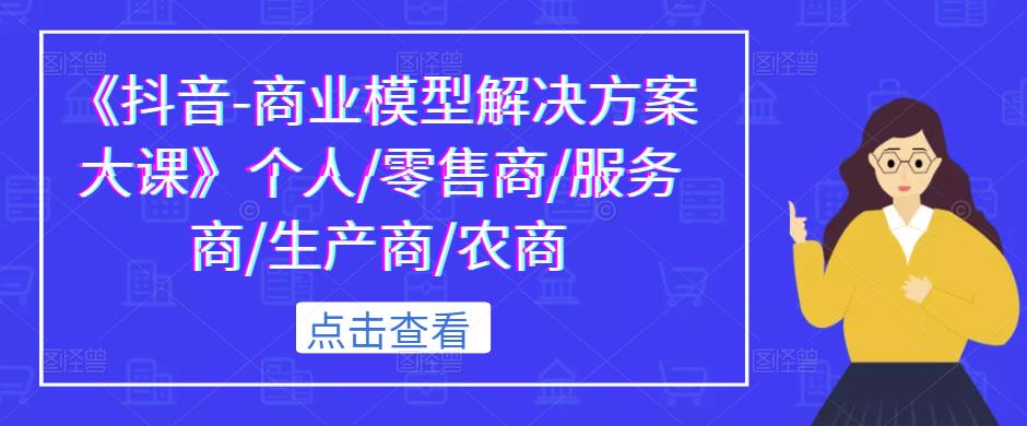 《抖音-商业模型解决方案大课》个人/零售商/服务商/生产商/农商-瀚海资源库