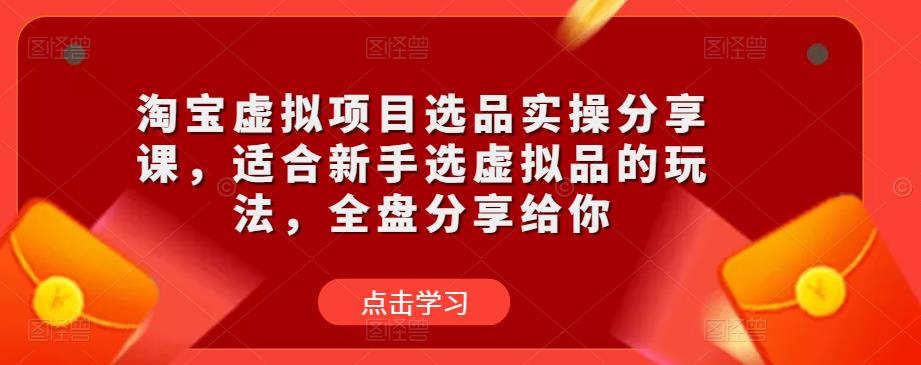 淘宝虚拟项目选品实操分享课，适合新手选虚拟品的玩法，全盘分享给你-瀚海资源库