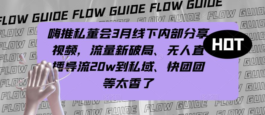 嗨推私董会3月线下内部分享视频，流量新破局、无人直播导流20w到私域、快团团等太香了-瀚海资源库