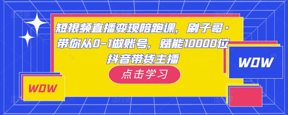 短视频直播变现陪跑课，刷子哥·带你从0-1做账号，赋能10000位抖音带货主播-瀚海资源库