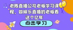 老陈直播公司老板学习课程,做娱乐直播的老板看这个-瀚海资源库