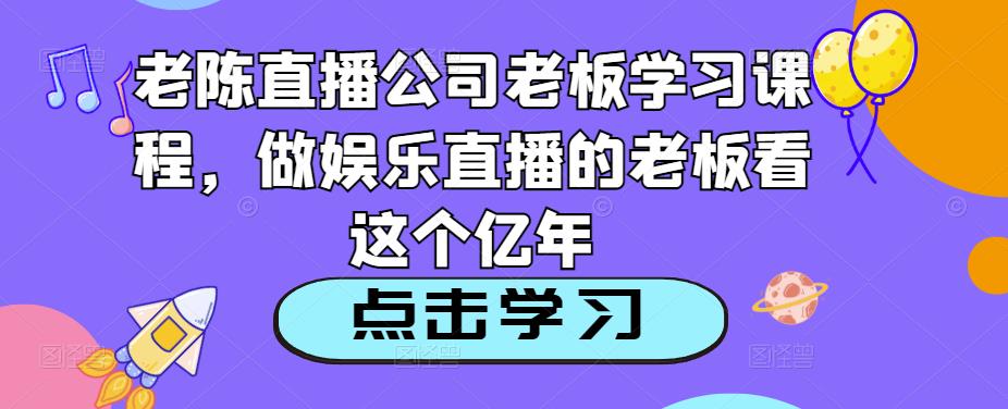 老陈直播公司老板学习课程，做娱乐直播的老板看这个-瀚海资源库