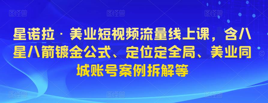 星诺拉·美业短视频流量线上课，含八星八箭镀金公式、定位定全局、美业同城账号案例拆解等-瀚海资源库