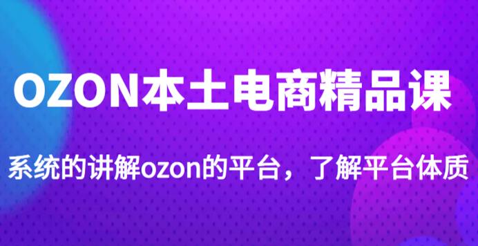 老迟·OZON本土电商精品课，系统的讲解ozon的平台，学完可独自运营ozon的店铺-瀚海资源库