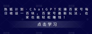 热狐计划·ChatGPT实操百家号每日收益一百块，百家号最新玩法，在家也能轻松赚钱！-瀚海资源库