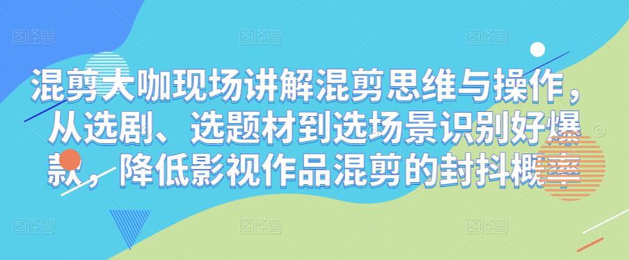 混剪大咖现场讲解混剪思维与操作，从选剧、选题材到选场景识别好爆款，降低影视作品混剪的封抖概率-瀚海资源库