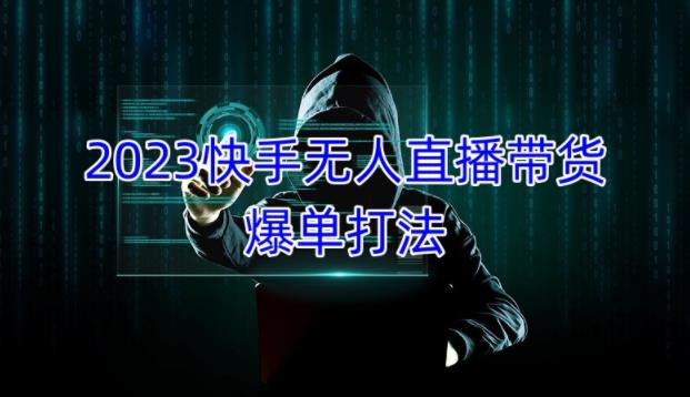 2023快手无人直播带货爆单教程，正规合法，长期稳定，可批量放大操作-瀚海资源库
