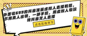 外面收699的抖音漫画虚拟人直播教程，不用真人出镜，一部手机，用虚拟人物玩转抖音无人直播-瀚海资源库
