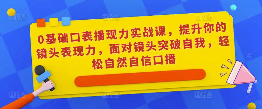 0基础口表播‬现力实战课，提升你的镜头表现力，面对镜头突破自我，轻松自然自信口播-瀚海资源库