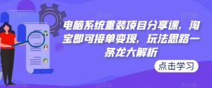 电脑系统重装项目分享课,淘宝即可接单变现,玩法思路一条龙大解析-瀚海资源库