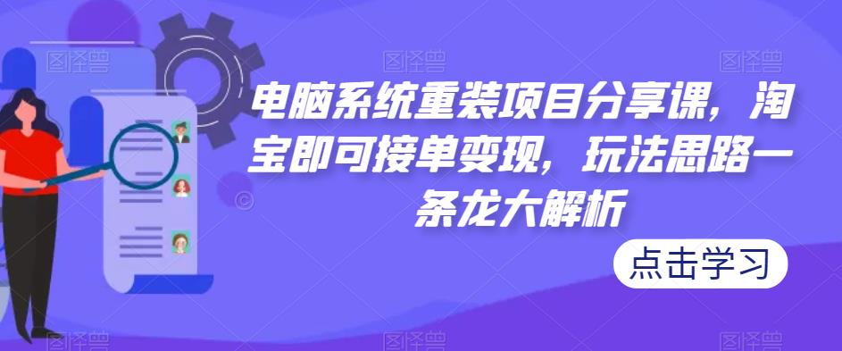 电脑系统重装项目分享课，淘宝即可接单变现，玩法思路一条龙大解析-瀚海资源库