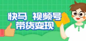 快马视频号带货变现课，货趋势分析，带货的进阶路线，变现模式拆解-瀚海资源库