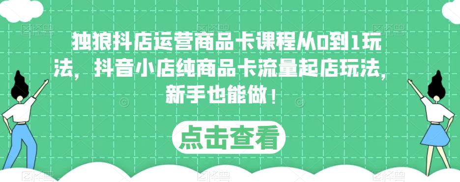 独狼抖店运营商品卡课程从0到1玩法，抖音小店纯商品卡流量起店玩法，新手也能做！-瀚海资源库