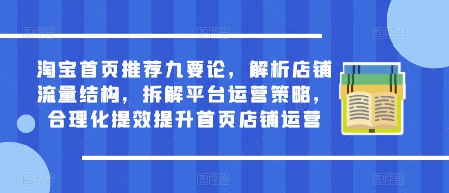 淘宝首页推荐九要论，解析店铺流量结构，拆解平台运营策略，合理化提效提升首页店铺运营-瀚海资源库