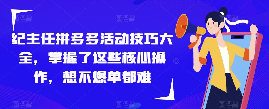 纪主任拼多多活动技巧大全，掌握了这些核心操作，想不爆单都难-瀚海资源库