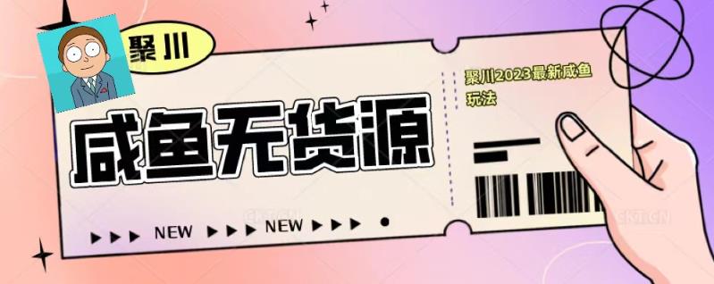 聚川2023闲鱼无货源最新经典玩法：基础认知+爆款闲鱼选品+快速找到货源-瀚海资源库