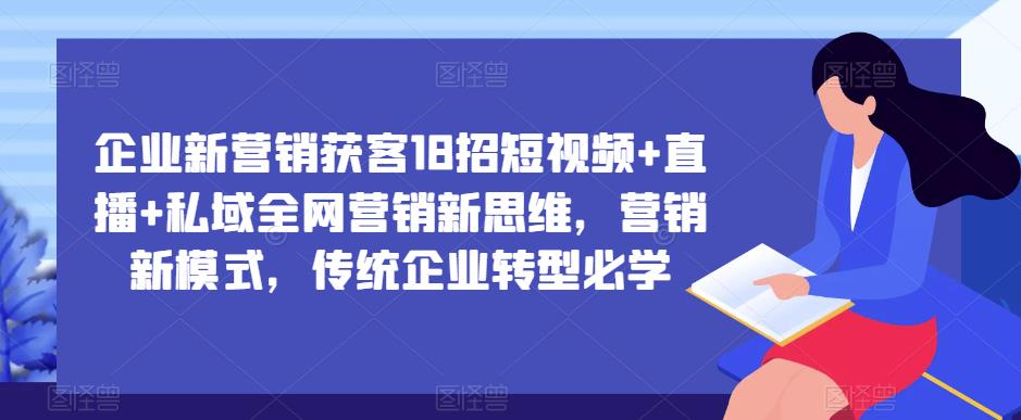 企业新营销获客18招短视频+直播+私域全网营销新思维，营销新模式，传统企业转型必学-瀚海资源库