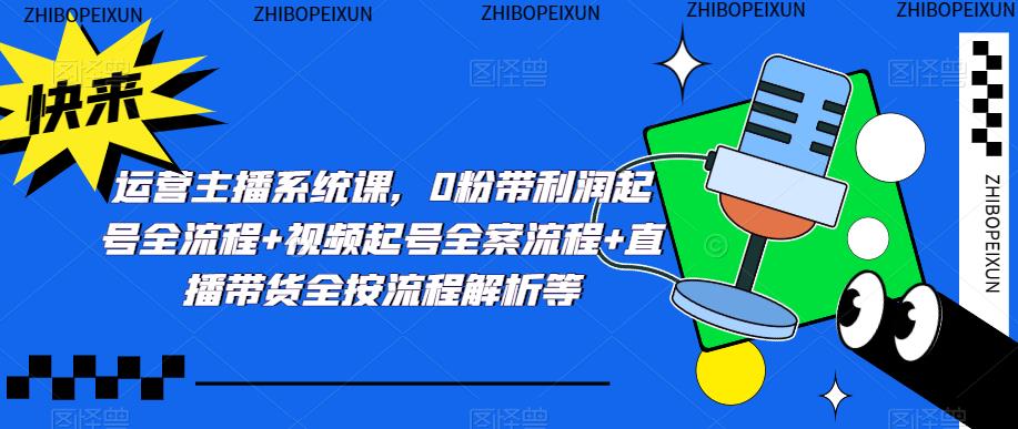 运营主播系统课，0粉带利润起号全流程+视频起号全案流程+直播带货全按流程解析等-瀚海资源库
