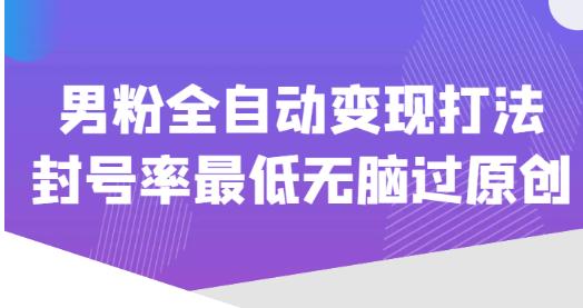 价值1980的男粉全自动变现打法，封号率最低无脑过原创-瀚海资源库