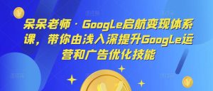 呆呆老师·Google启航变现体系课,带你由浅入深提升Google运营和广告优化技能-瀚海资源库