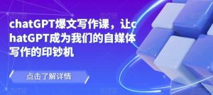 chatGPT爆文写作课，让chatGPT成为我们的自媒体写作的印钞机-瀚海资源库