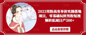2023男粉高客单价实操落地项目,零基础玩转男粉短视频转私域日产500+-瀚海资源库
