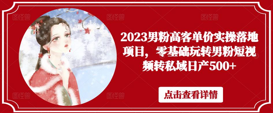 2023男粉高客单价实操落地项目，零基础玩转男粉短视频转私域日产500+-瀚海资源库