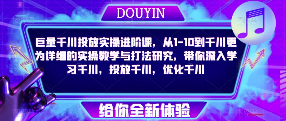 巨量千川投放实操进阶课，从1-10到千川更为详细的实操教学与打法研究，带你深入学习千川，投放千川，优化千川-瀚海资源库