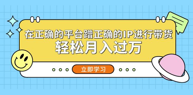 在正确的平台蹭正确的IP进行带货，轻松月入过万-瀚海资源库