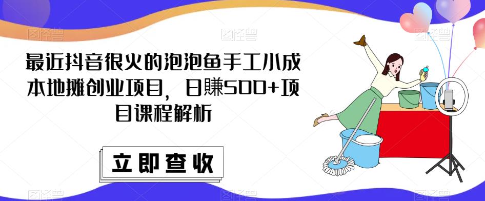 最近抖音很火的泡泡鱼手工小成本地摊创业项目，日賺500+项目课程解析-瀚海资源库