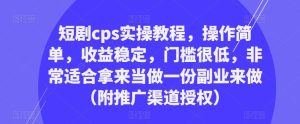 短剧cps实操教程，操作简单，收益稳定，门槛很低，非常适合拿来当做一份副业来做（附推广渠道授权）-瀚海资源库