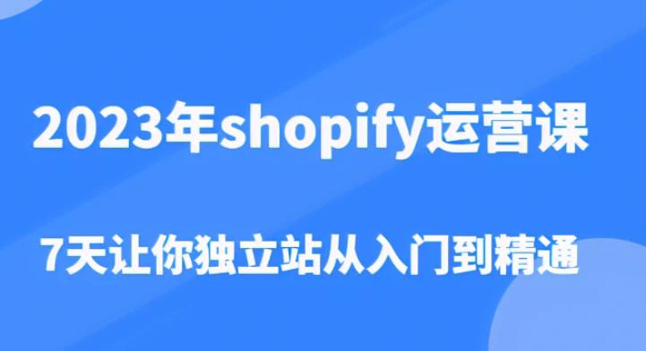 2023年shopify运营课，7天让你独立站从入门到精通（价值1980元）-瀚海资源库