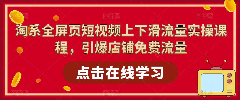 淘系全屏页短视频上下滑流量实操课程，引爆店铺免费流量-瀚海资源库