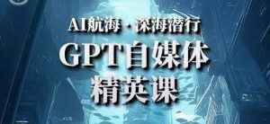 AI航海计划ChatGPT自媒体精英课,快速从入门到进阶(首创调教心流法|实战案例|内容自动化)-瀚海资源库