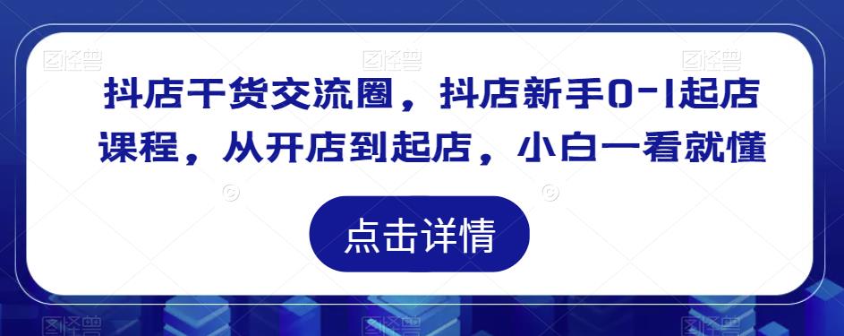 抖店干货交流圈，抖店新手0-1起店课程，从开店到起店，小白一看就懂-瀚海资源库
