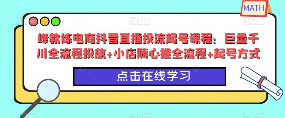 峰教练电商抖音直播投流起号课程：巨量千川全流程投放+小店随心推全流程+起号方式-瀚海资源库