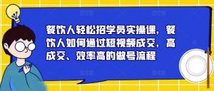 餐饮人轻松招学员实操课,餐饮人如何通过短视频成交,高成交、效率高的做号流程-瀚海资源库