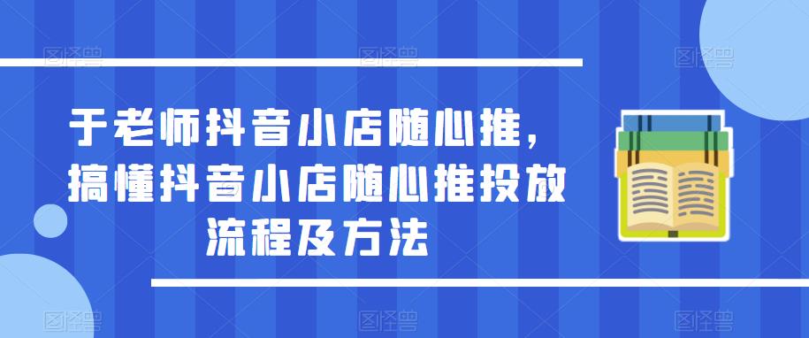 于老师抖音小店随心推，搞懂抖音小店随心推投放流程及方法-瀚海资源库