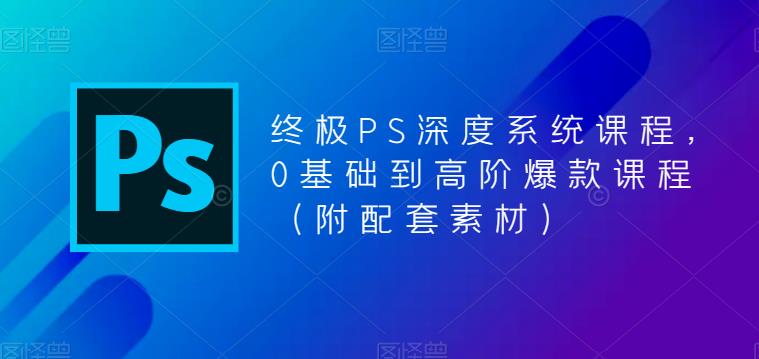 终极PS深度系统课程，0基础到高阶爆款课程（附配套素材）-瀚海资源库