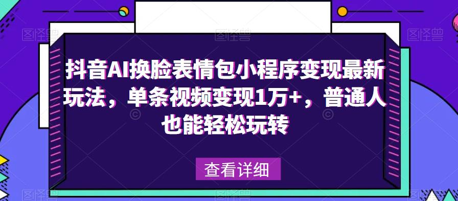 抖音AI换脸表情包小程序变现最新玩法，单条视频变现1万+，普通人也能轻松玩转！-瀚海资源库