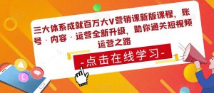 三大体系成就百万大V营销课新版课程,账号·内容·运营全新升级,助你通关短视频运营之路-瀚海资源库