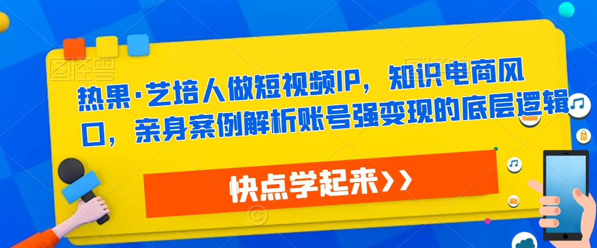 热果·艺培人做短视频IP，知识电商风口，亲身案例解析账号强变现的底层逻辑-瀚海资源库