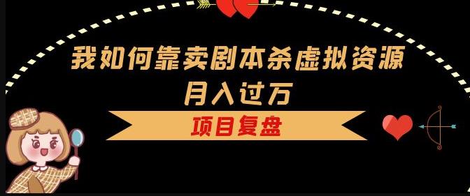 我如何靠卖剧本杀虚拟资源月入过万，复盘资料+引流+如何变现+案例-瀚海资源库
