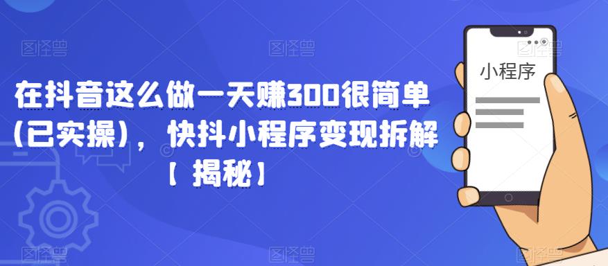 在抖音这么做一天赚300很简单(已实操)，快抖小程序变现拆解【揭秘】-瀚海资源库