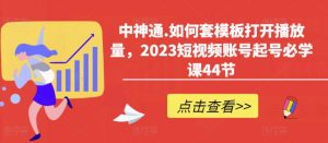 中神通.如何套模板打开播放量，2023短视频账号起号必学课44节（送钩子模板和文档资料）-瀚海资源库