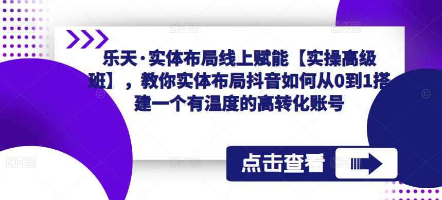 乐天·实体布局线上赋能【实操高级班】，教你实体布局抖音如何从0到1搭建一个有温度的高转化账号-瀚海资源库