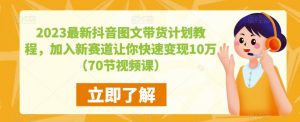 2023最新抖音图文带货计划教程,加入新赛道让你快速变现10万+(70节视频课)-瀚海资源库