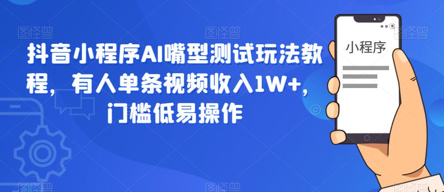 抖音小程序AI嘴型测试玩法教程，有人单条视频收入1W+，门槛低易操作-瀚海资源库